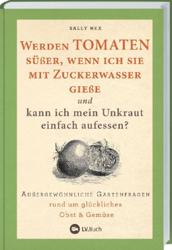 Buchcover und Innenansicht für das Buch: Werden Tomaten süßer, wenn ich sie mit Zuckerwasser gieße und kann ich mein Unkraut einfach aufessen?