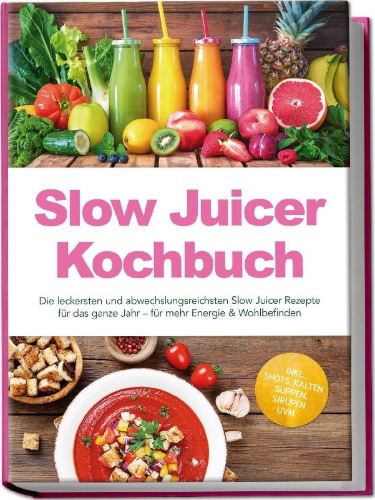 Buchcover und Innenansicht für das Buch: Slow Juicer Kochbuch: Die leckersten und abwechslungsreichsten Slow Juicer Rezepte für das ganze Jahr - für mehr Energie & Wohlbefinden - inkl. Shots, kalten Suppen, Sirupen uvm.